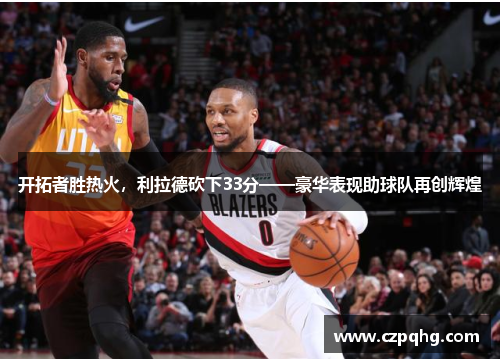 开拓者胜热火，利拉德砍下33分——豪华表现助球队再创辉煌