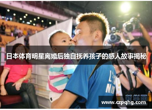 日本体育明星离婚后独自抚养孩子的感人故事揭秘