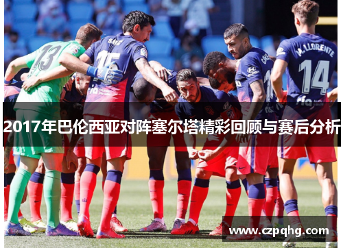 2017年巴伦西亚对阵塞尔塔精彩回顾与赛后分析