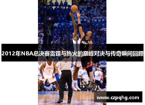 2012年NBA总决赛雷霆与热火的巅峰对决与传奇瞬间回顾