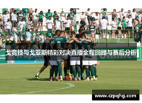 戈竞技与戈亚斯精彩对决直播全程回顾与赛后分析