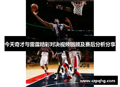 今天奇才与雷霆精彩对决视频回顾及赛后分析分享
