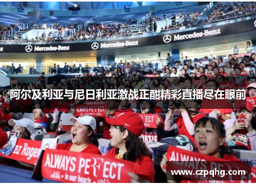 阿尔及利亚与尼日利亚激战正酣精彩直播尽在眼前
