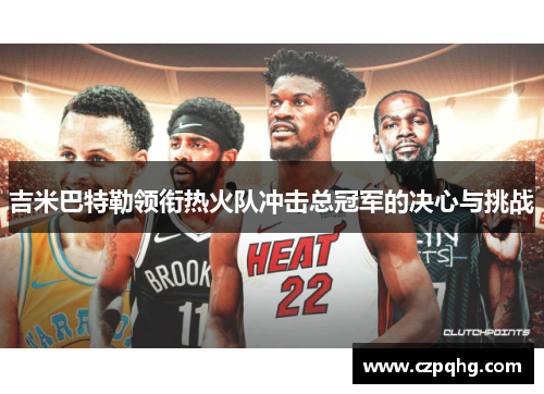 吉米巴特勒领衔热火队冲击总冠军的决心与挑战
