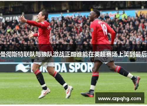 曼彻斯特联队与狼队激战正酣谁能在英超赛场上笑到最后