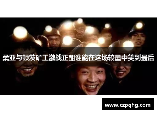 柔亚与顿茨矿工激战正酣谁能在这场较量中笑到最后